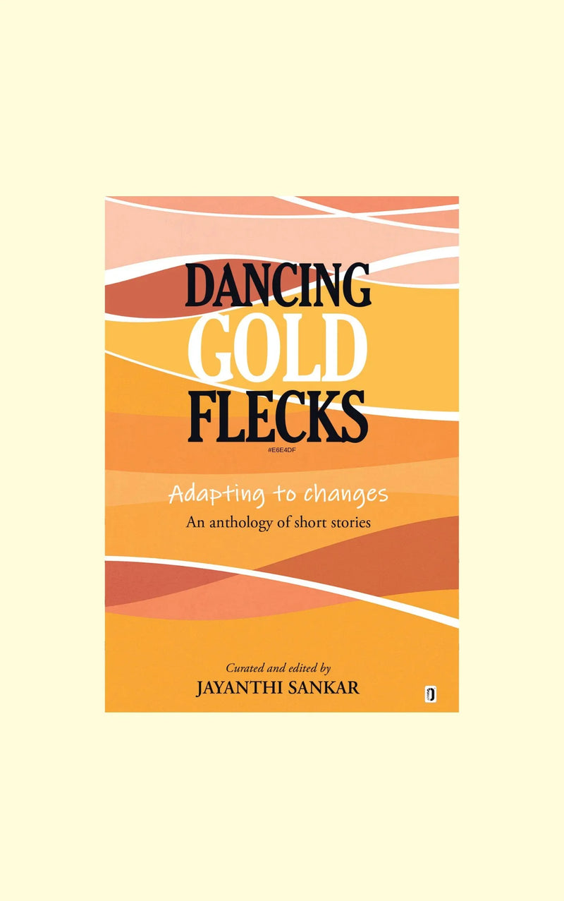 Dancing Gold Flecks-Adapting to changes-An anthology of short stories-created and edited by Jayanthi Sankar